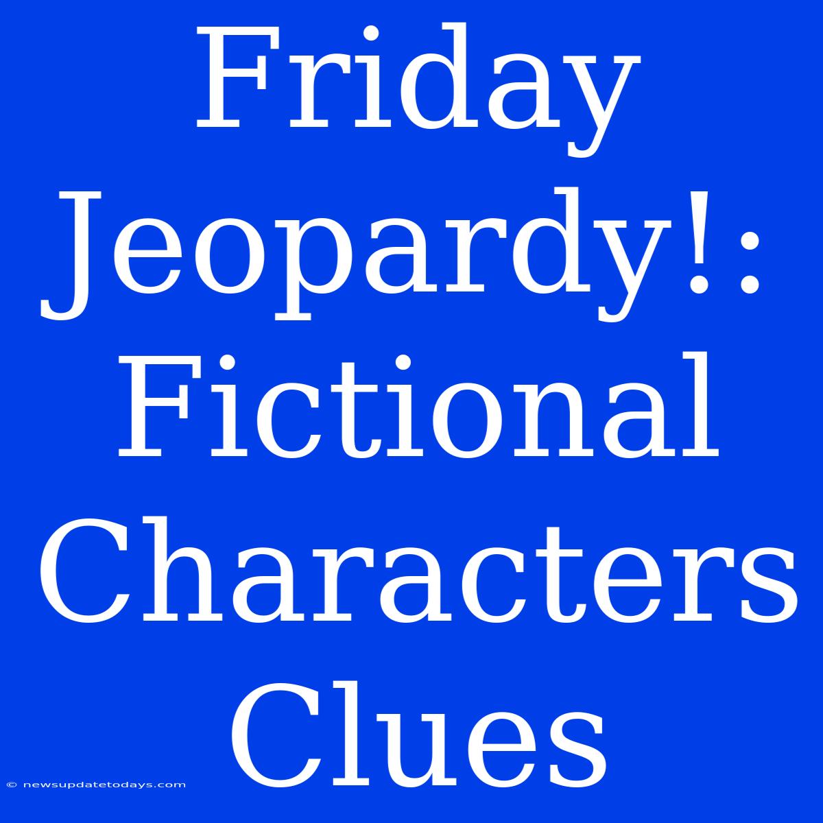 Friday Jeopardy!: Fictional Characters Clues