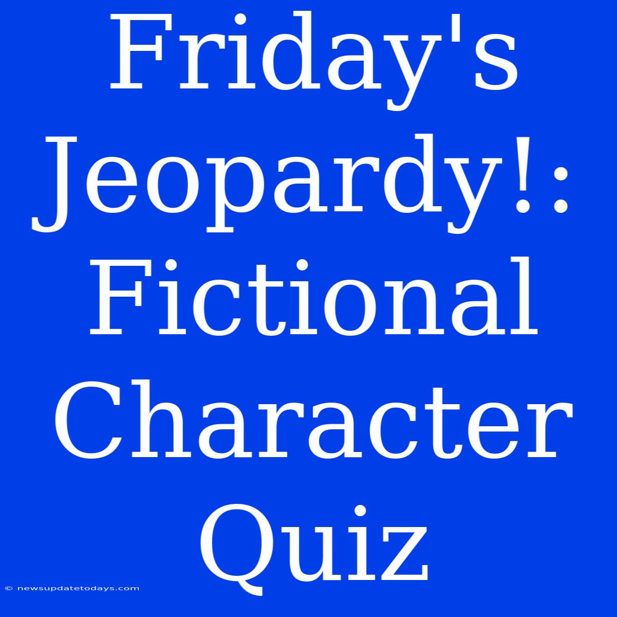 Friday's Jeopardy!: Fictional Character Quiz