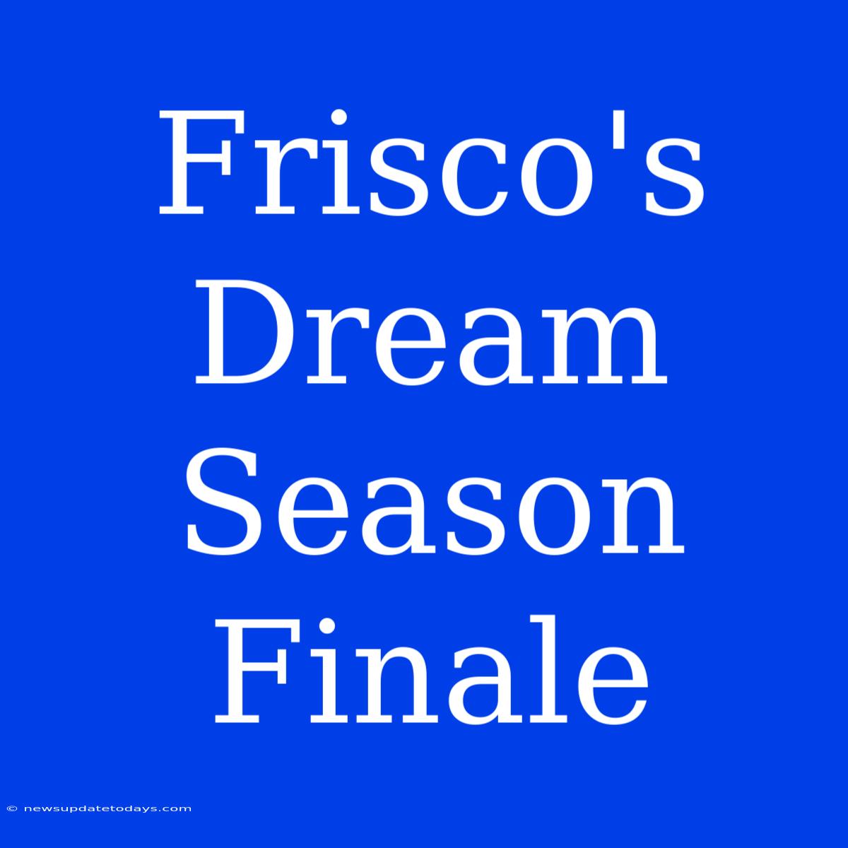 Frisco's Dream Season Finale