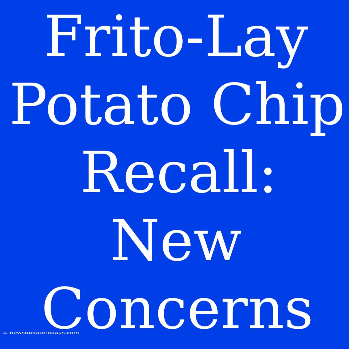 Frito-Lay Potato Chip Recall: New Concerns