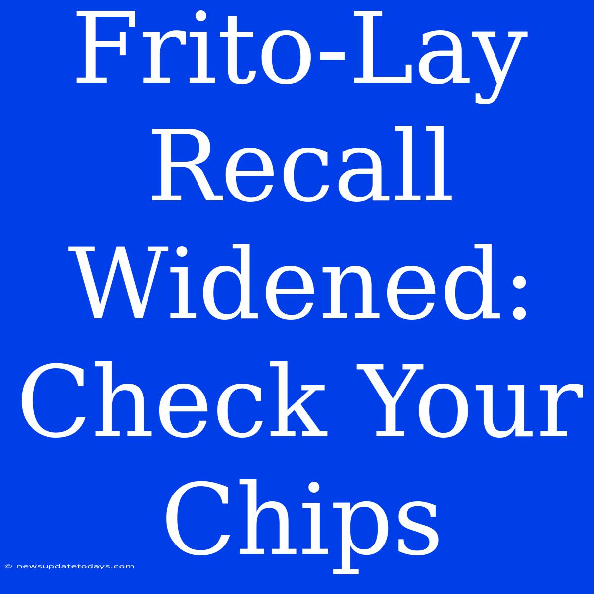 Frito-Lay Recall Widened: Check Your Chips