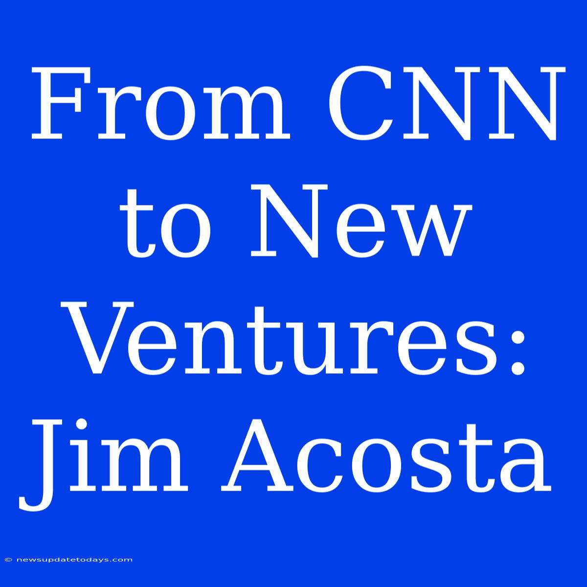 From CNN To New Ventures: Jim Acosta