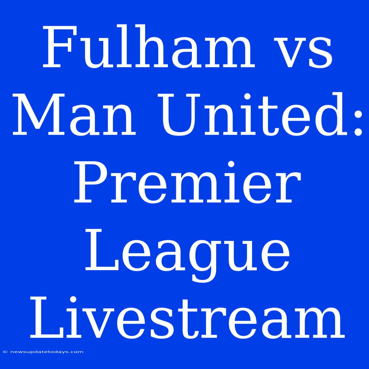 Fulham Vs Man United: Premier League Livestream