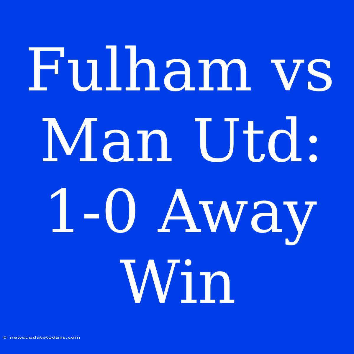 Fulham Vs Man Utd: 1-0 Away Win