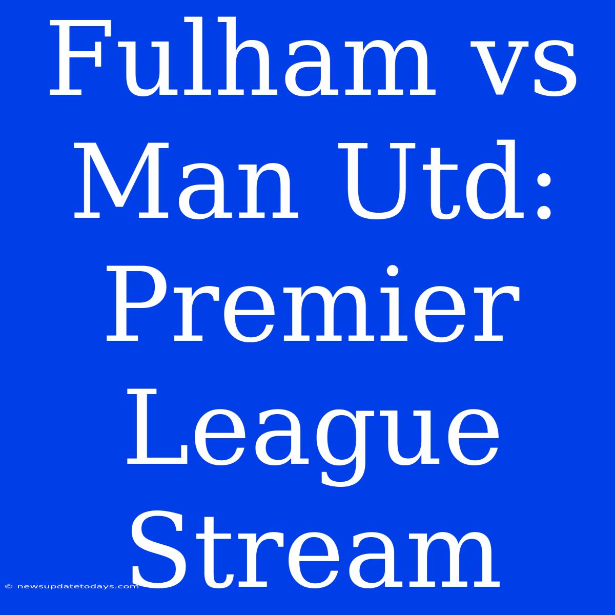 Fulham Vs Man Utd: Premier League Stream