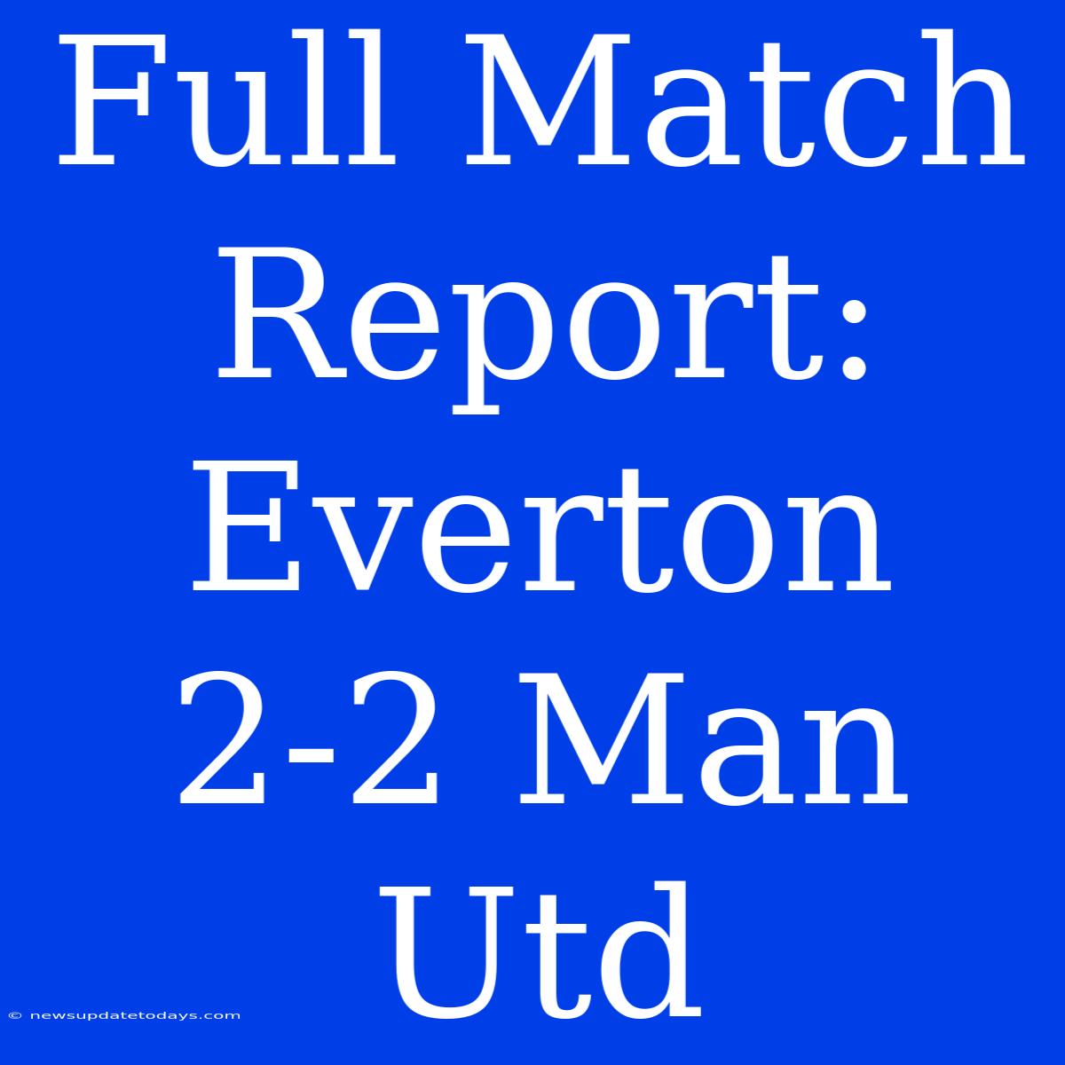 Full Match Report: Everton 2-2 Man Utd