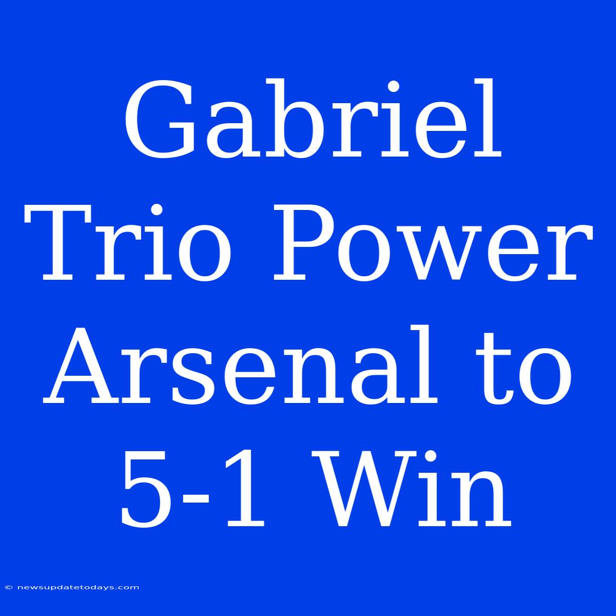 Gabriel Trio Power Arsenal To 5-1 Win