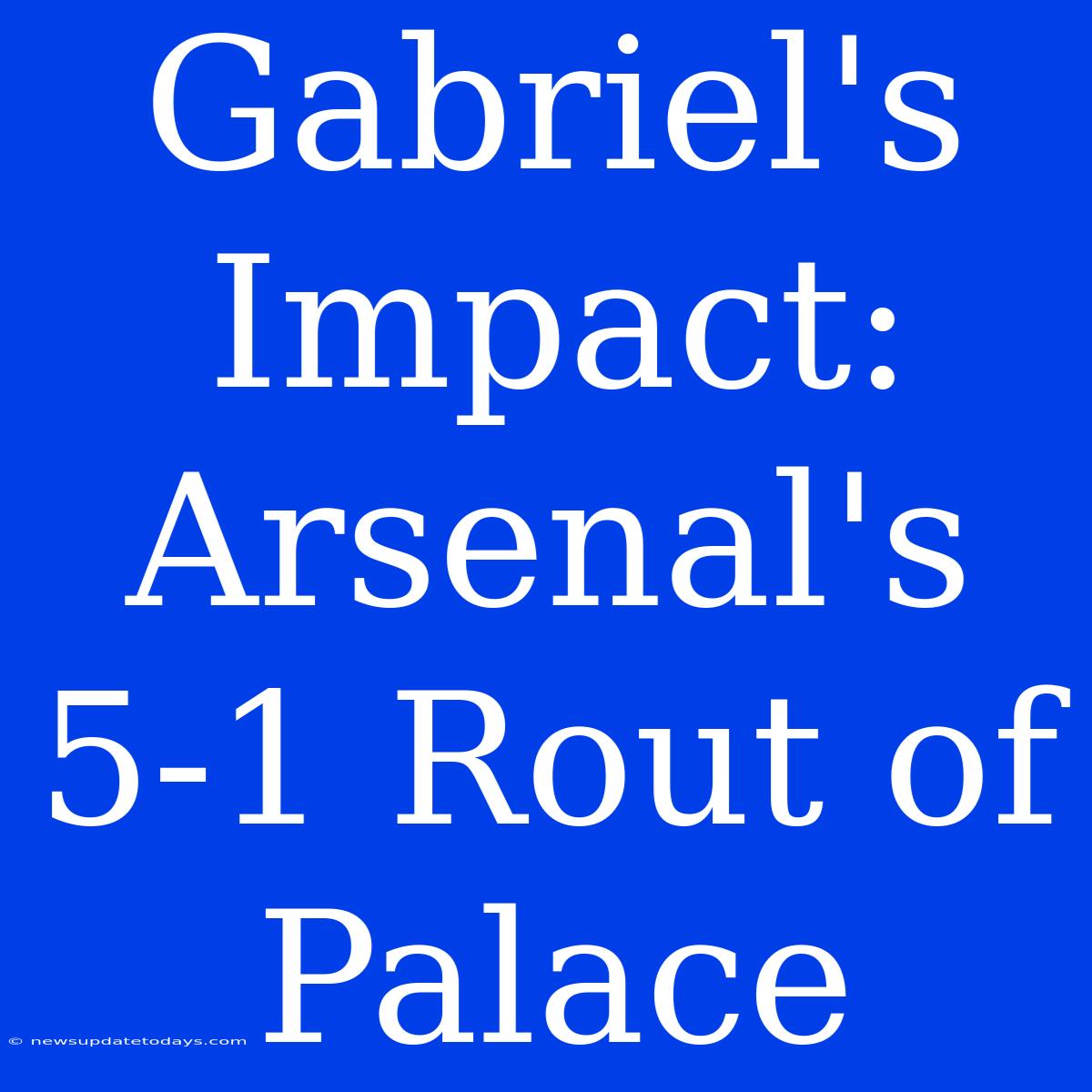 Gabriel's Impact: Arsenal's 5-1 Rout Of Palace