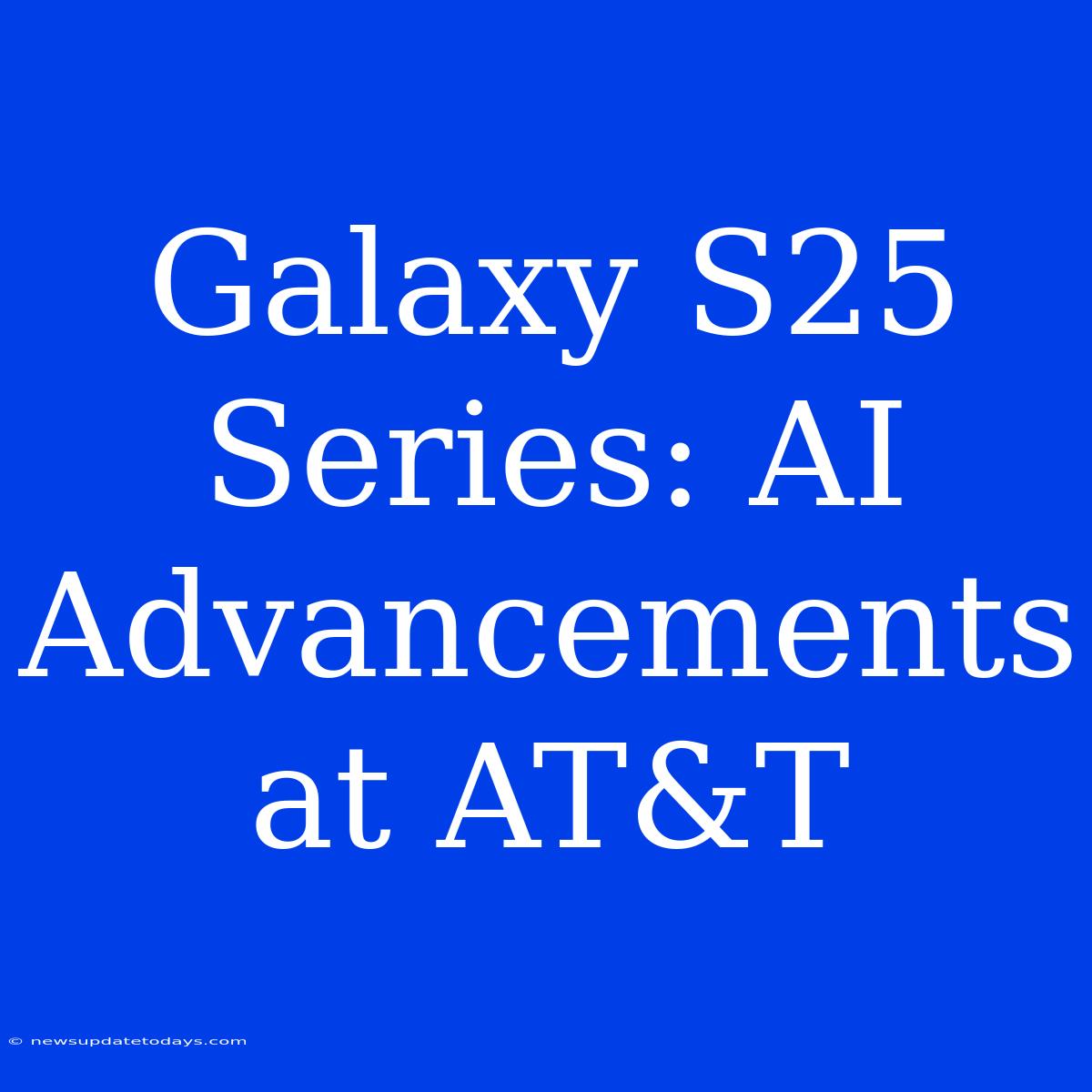 Galaxy S25 Series: AI Advancements At AT&T