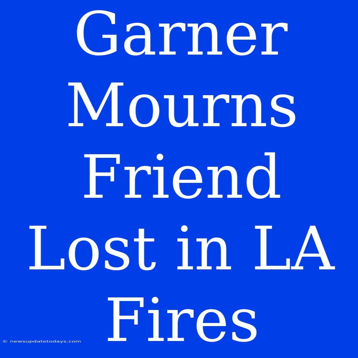 Garner Mourns Friend Lost In LA Fires