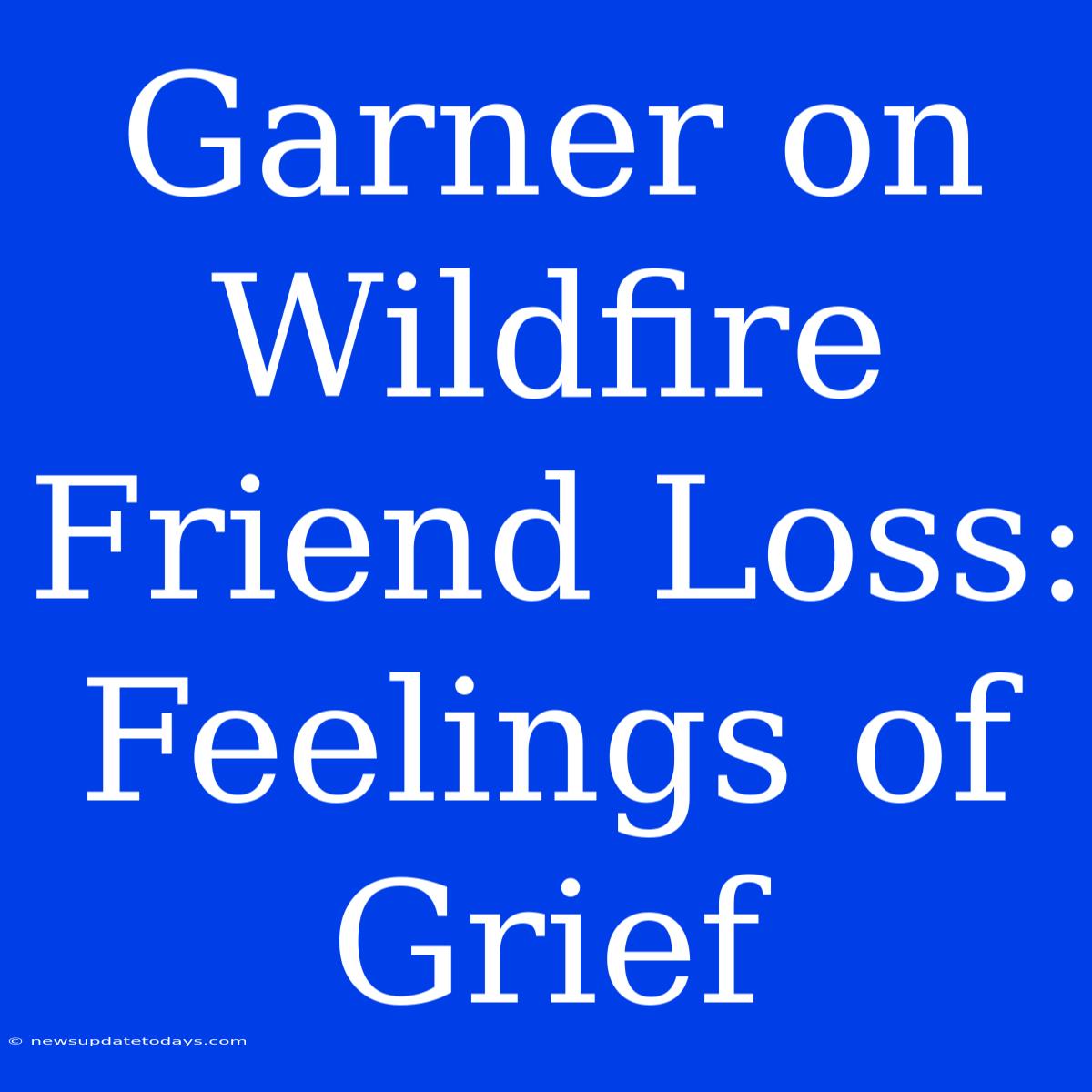 Garner On Wildfire Friend Loss: Feelings Of Grief