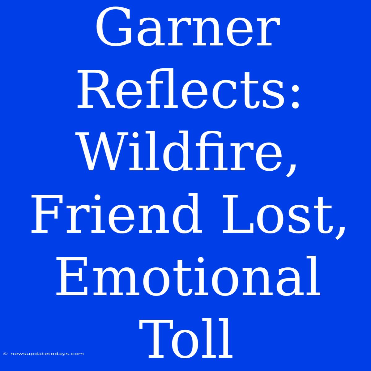 Garner Reflects: Wildfire, Friend Lost, Emotional Toll