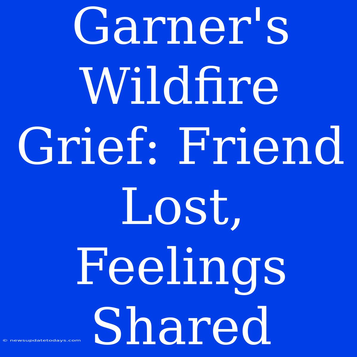 Garner's Wildfire Grief: Friend Lost, Feelings Shared