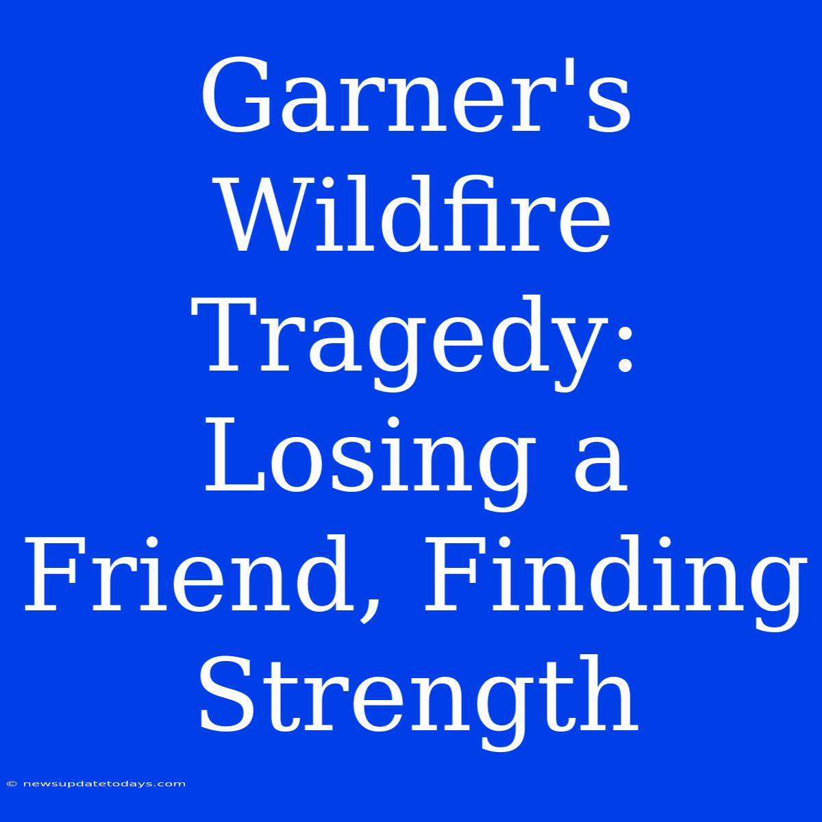 Garner's Wildfire Tragedy: Losing A Friend, Finding Strength