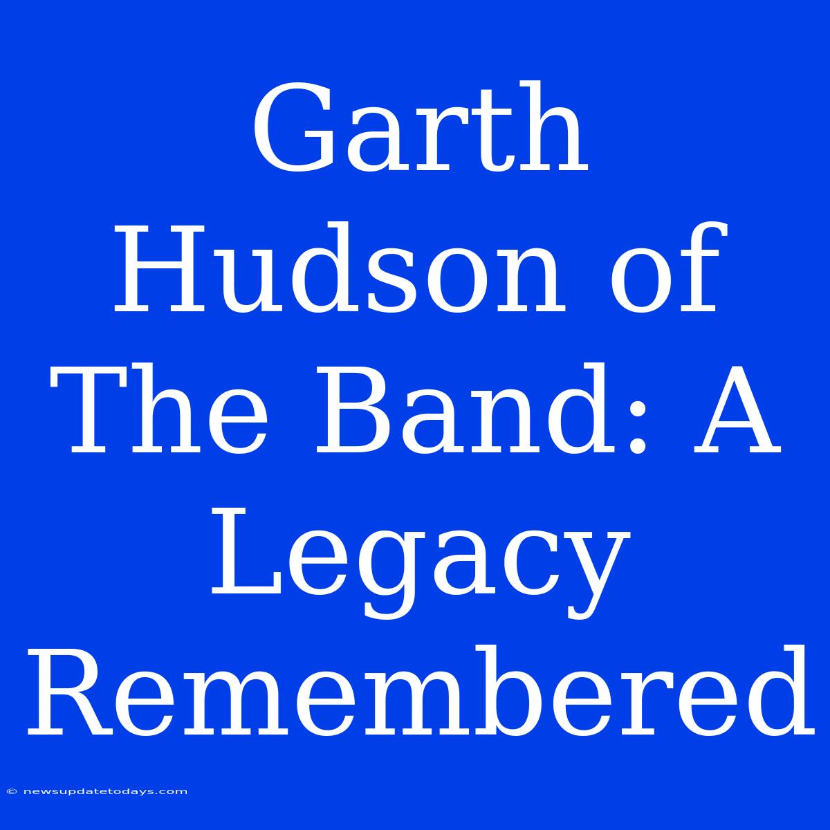 Garth Hudson Of The Band: A Legacy Remembered