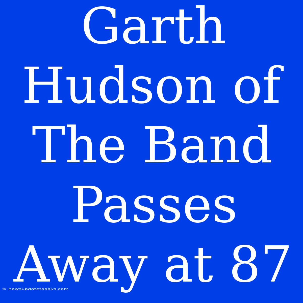 Garth Hudson Of The Band Passes Away At 87