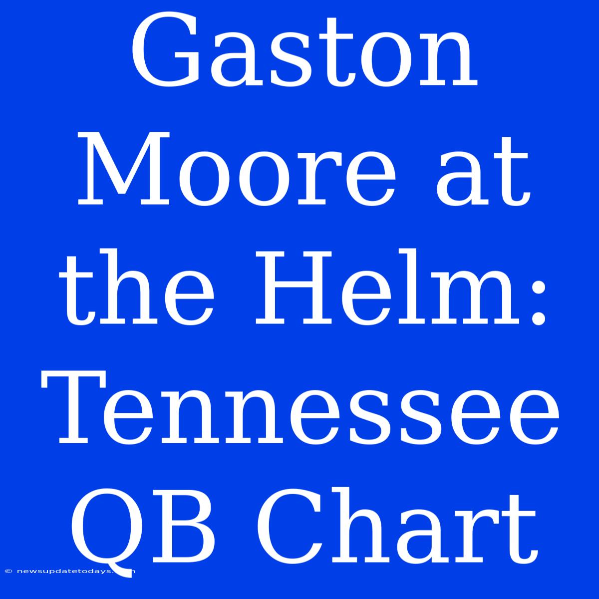 Gaston Moore At The Helm: Tennessee QB Chart