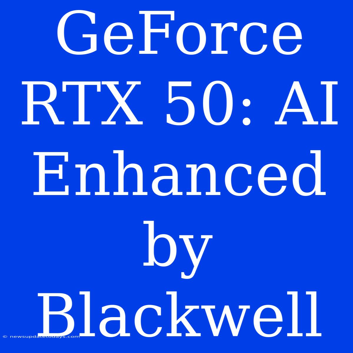 GeForce RTX 50: AI Enhanced By Blackwell