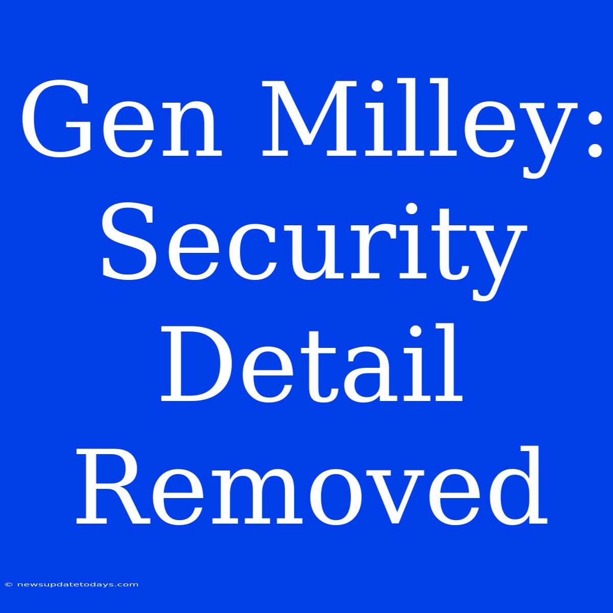 Gen Milley: Security Detail Removed