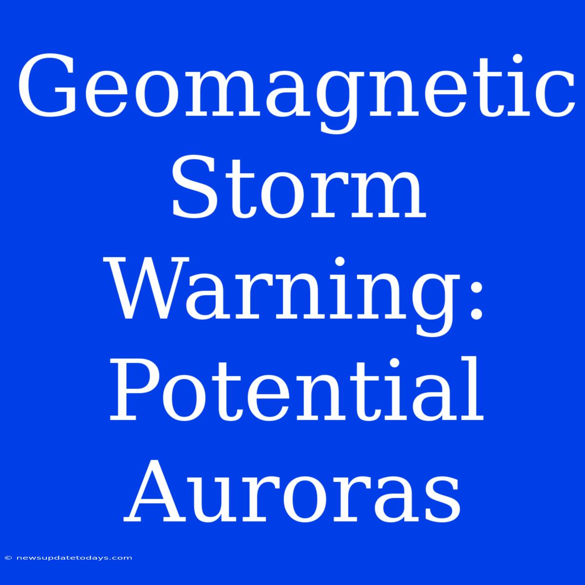 Geomagnetic Storm Warning: Potential Auroras