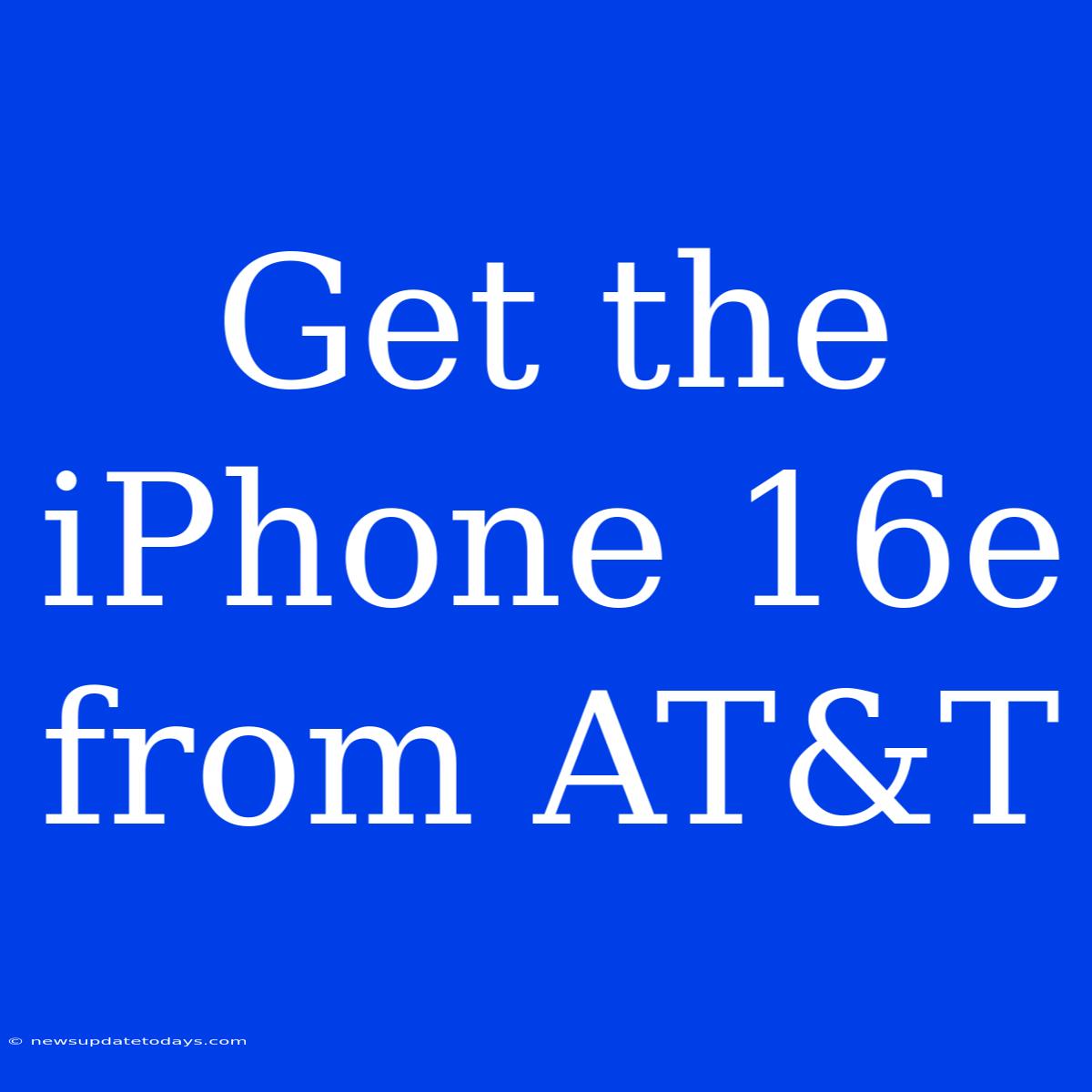 Get The IPhone 16e From AT&T