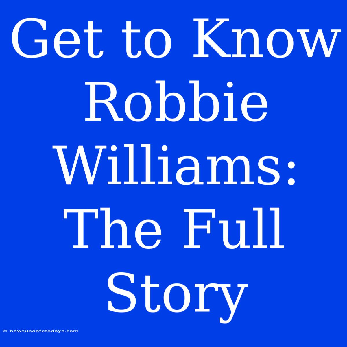 Get To Know Robbie Williams: The Full Story