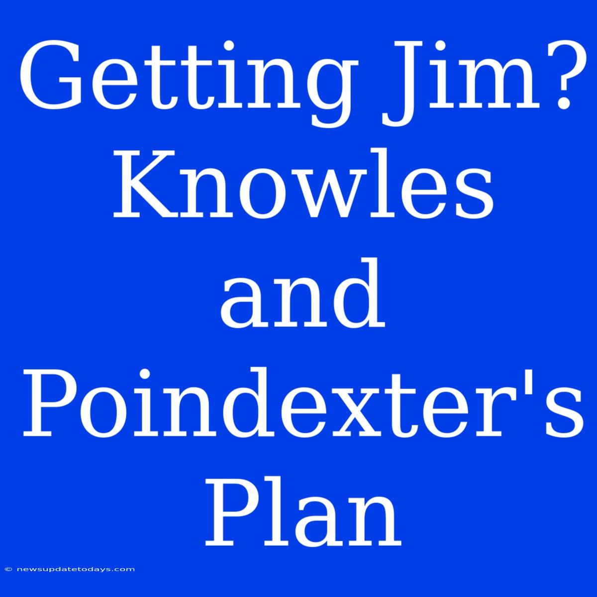 Getting Jim? Knowles And Poindexter's Plan