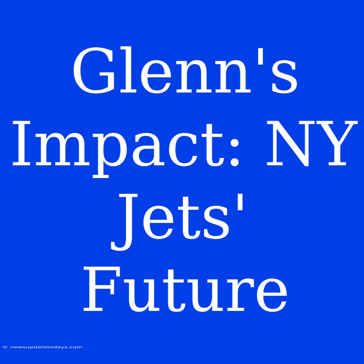 Glenn's Impact: NY Jets' Future