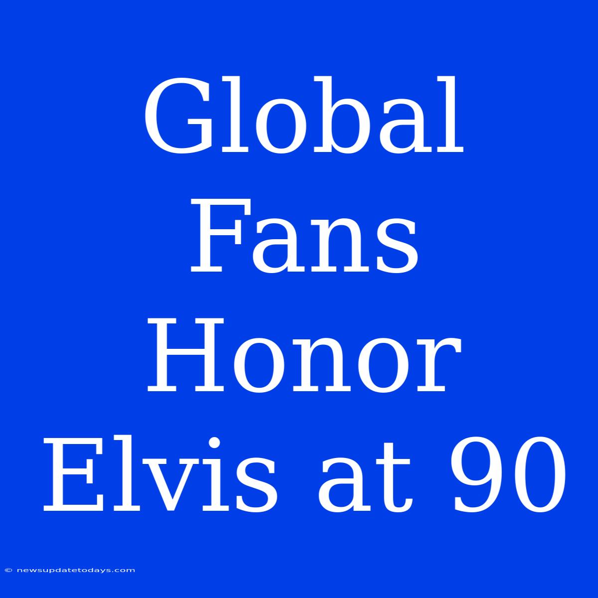 Global Fans Honor Elvis At 90