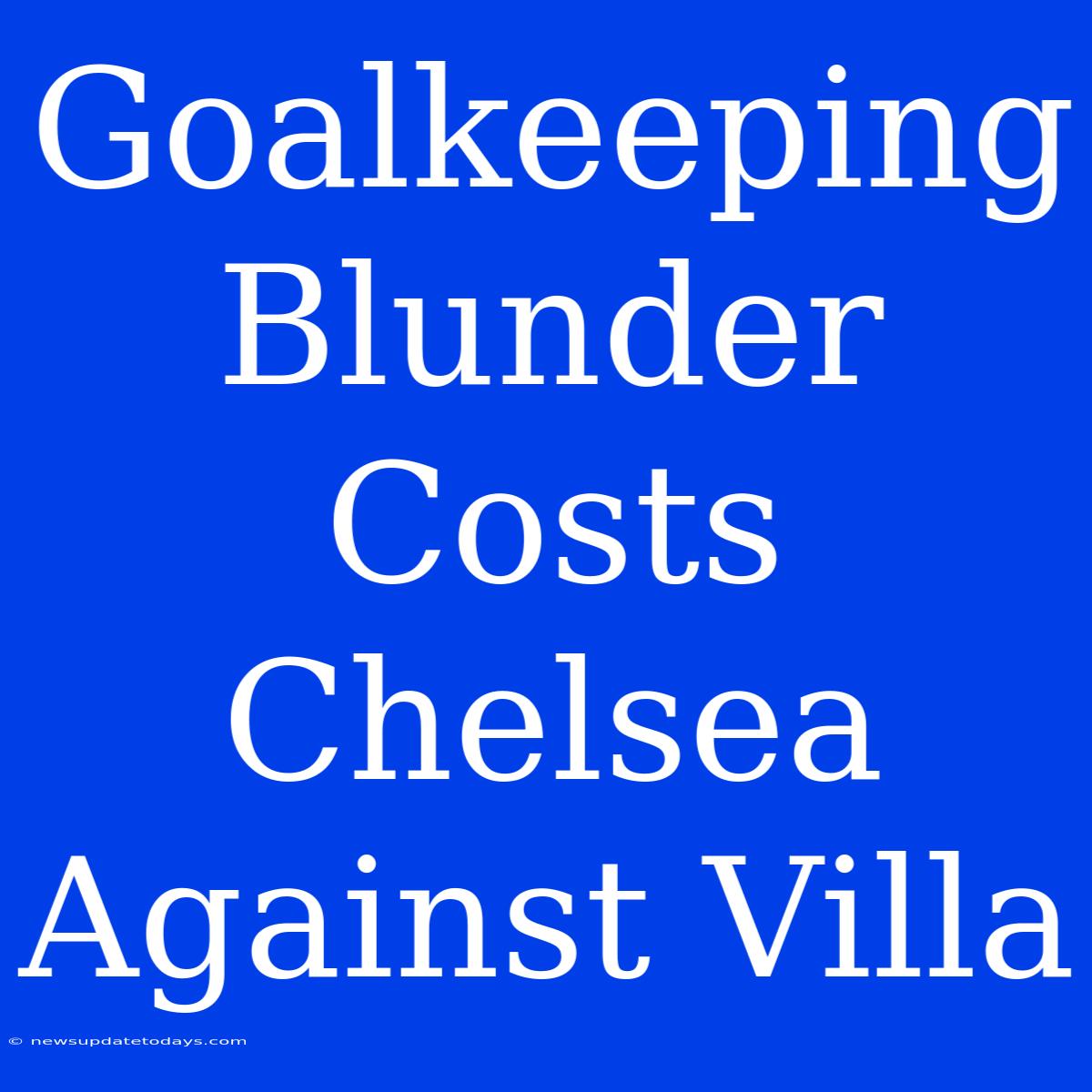 Goalkeeping Blunder Costs Chelsea Against Villa