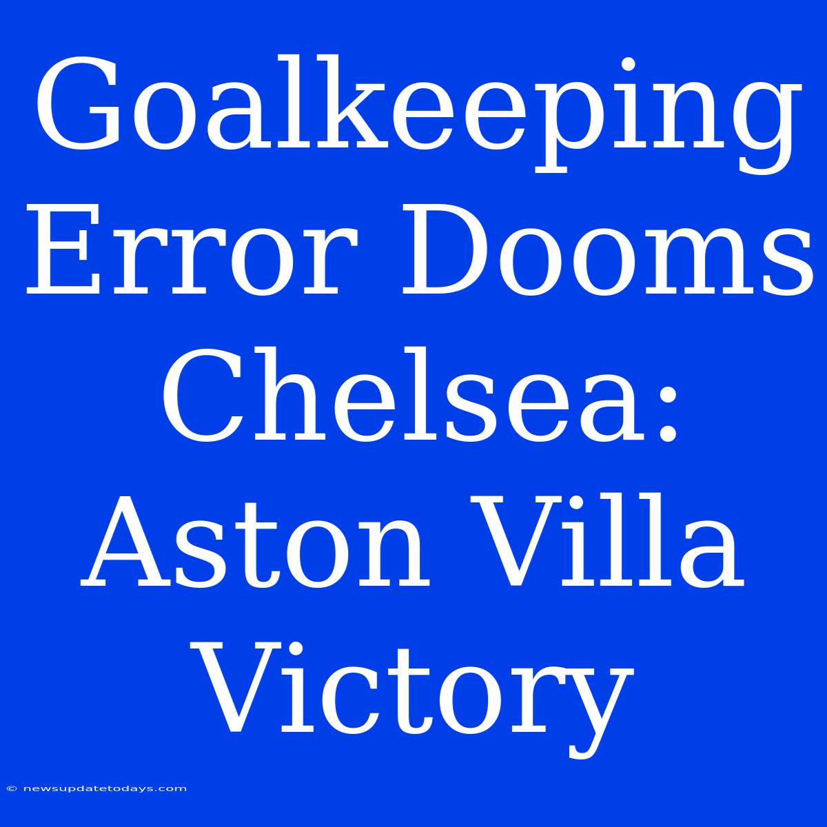 Goalkeeping Error Dooms Chelsea: Aston Villa Victory