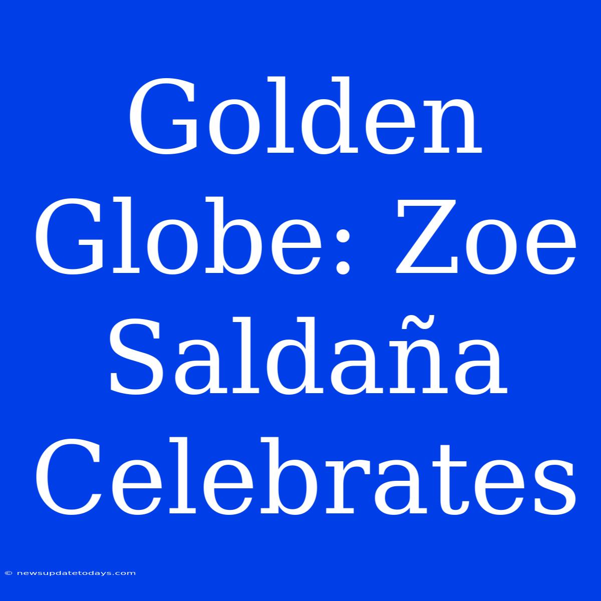 Golden Globe: Zoe Saldaña Celebrates