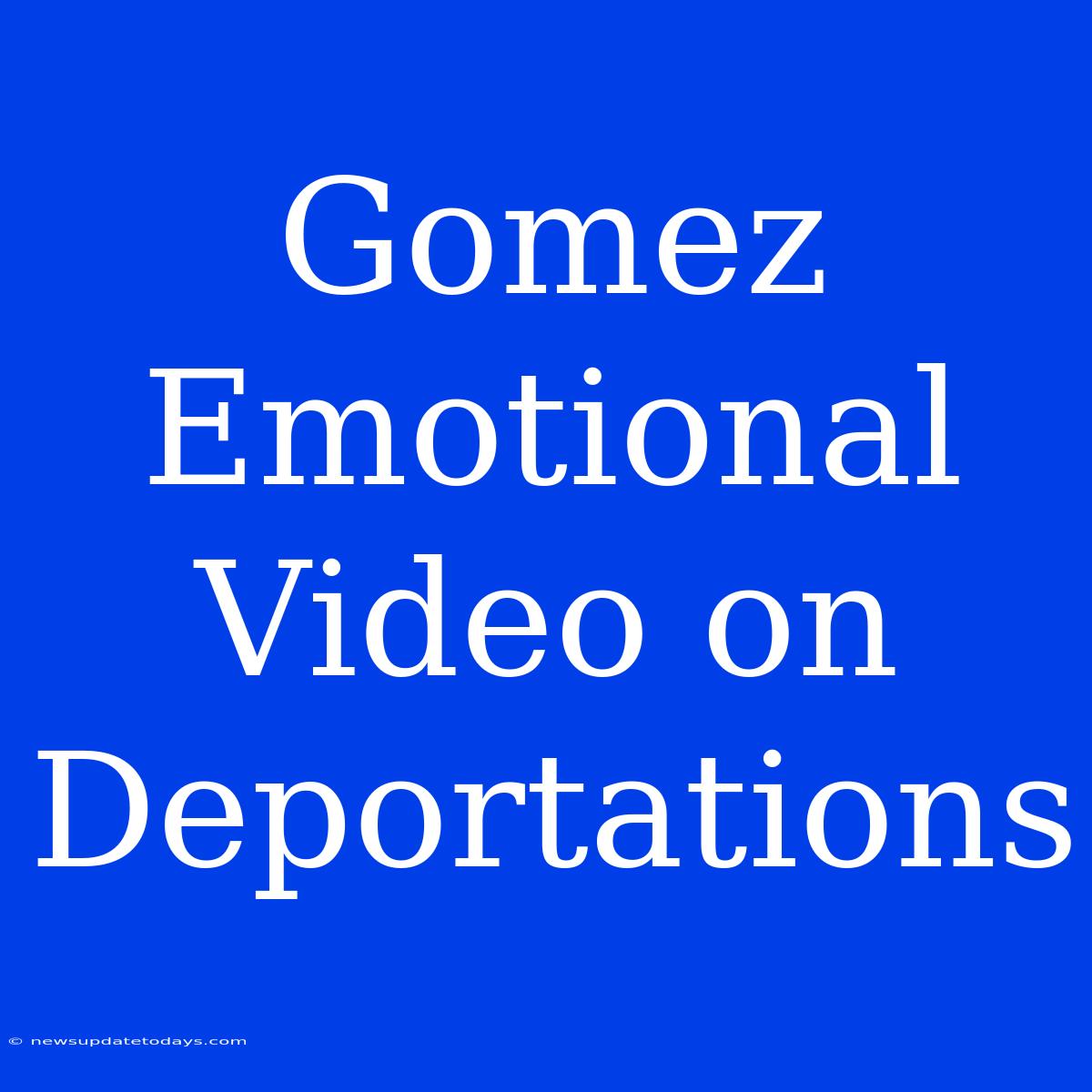 Gomez Emotional Video On Deportations