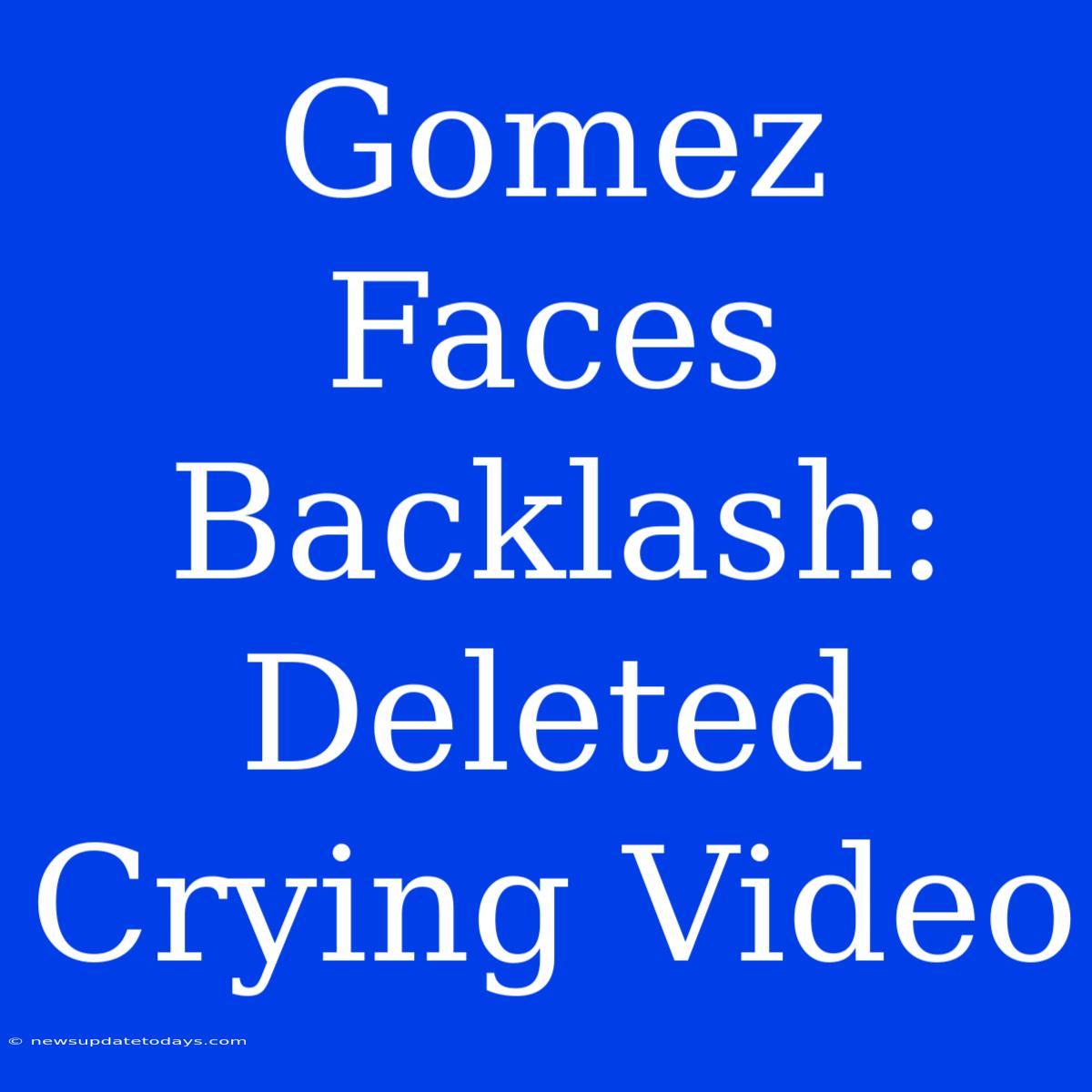 Gomez Faces Backlash: Deleted Crying Video