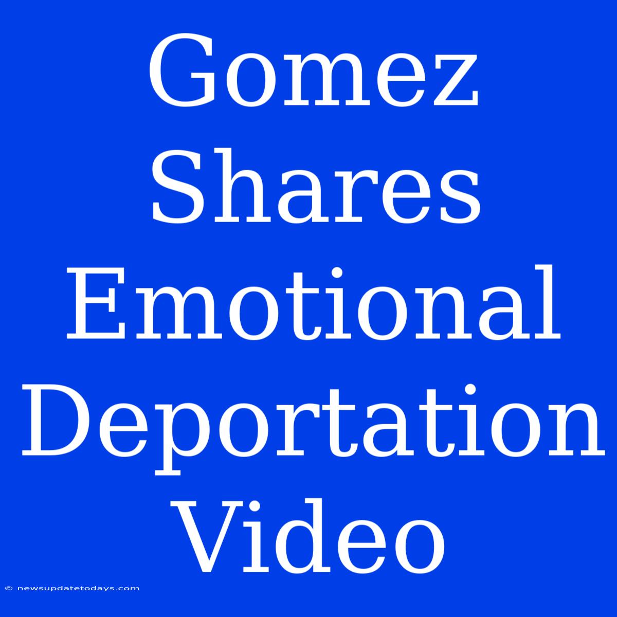 Gomez Shares Emotional Deportation Video