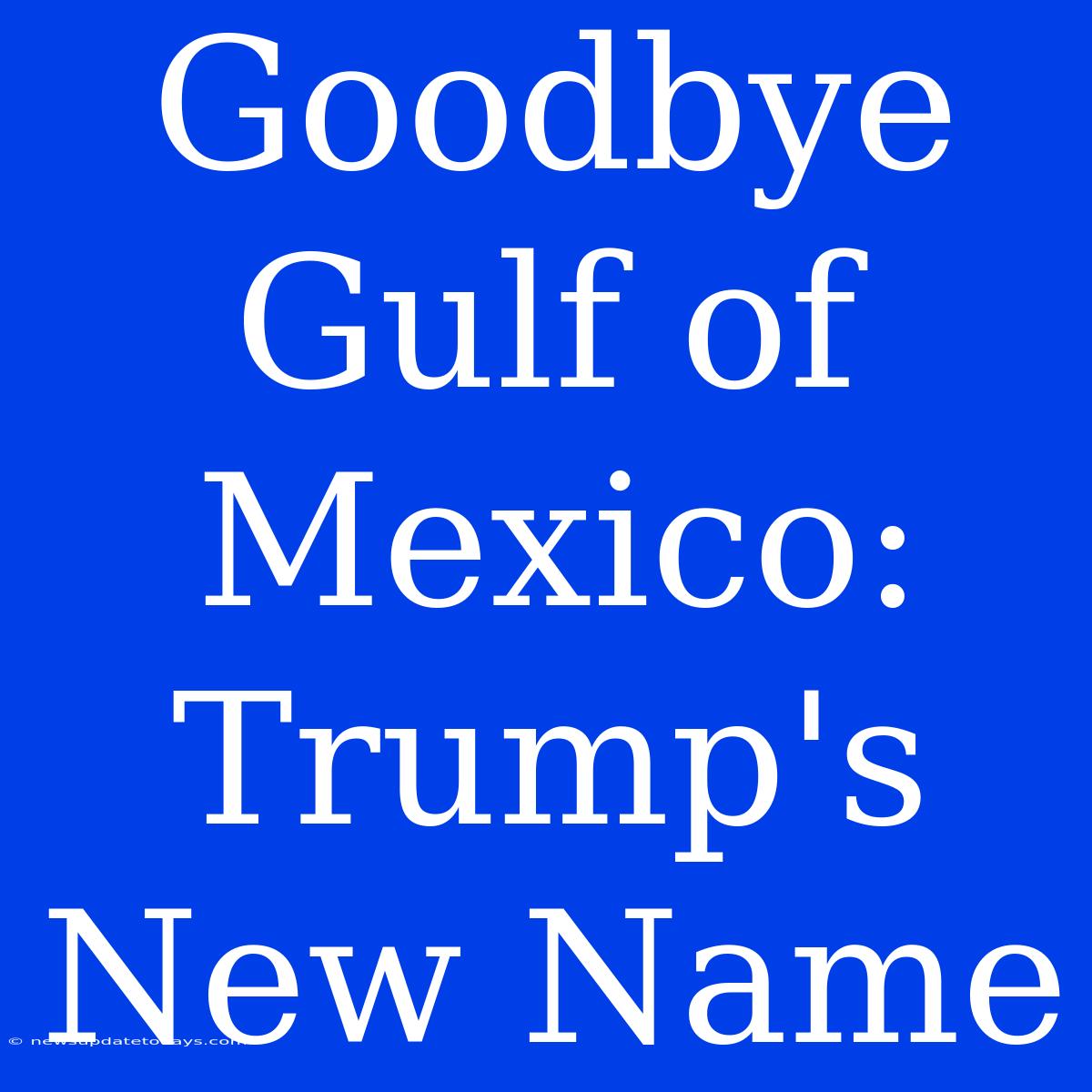 Goodbye Gulf Of Mexico: Trump's New Name