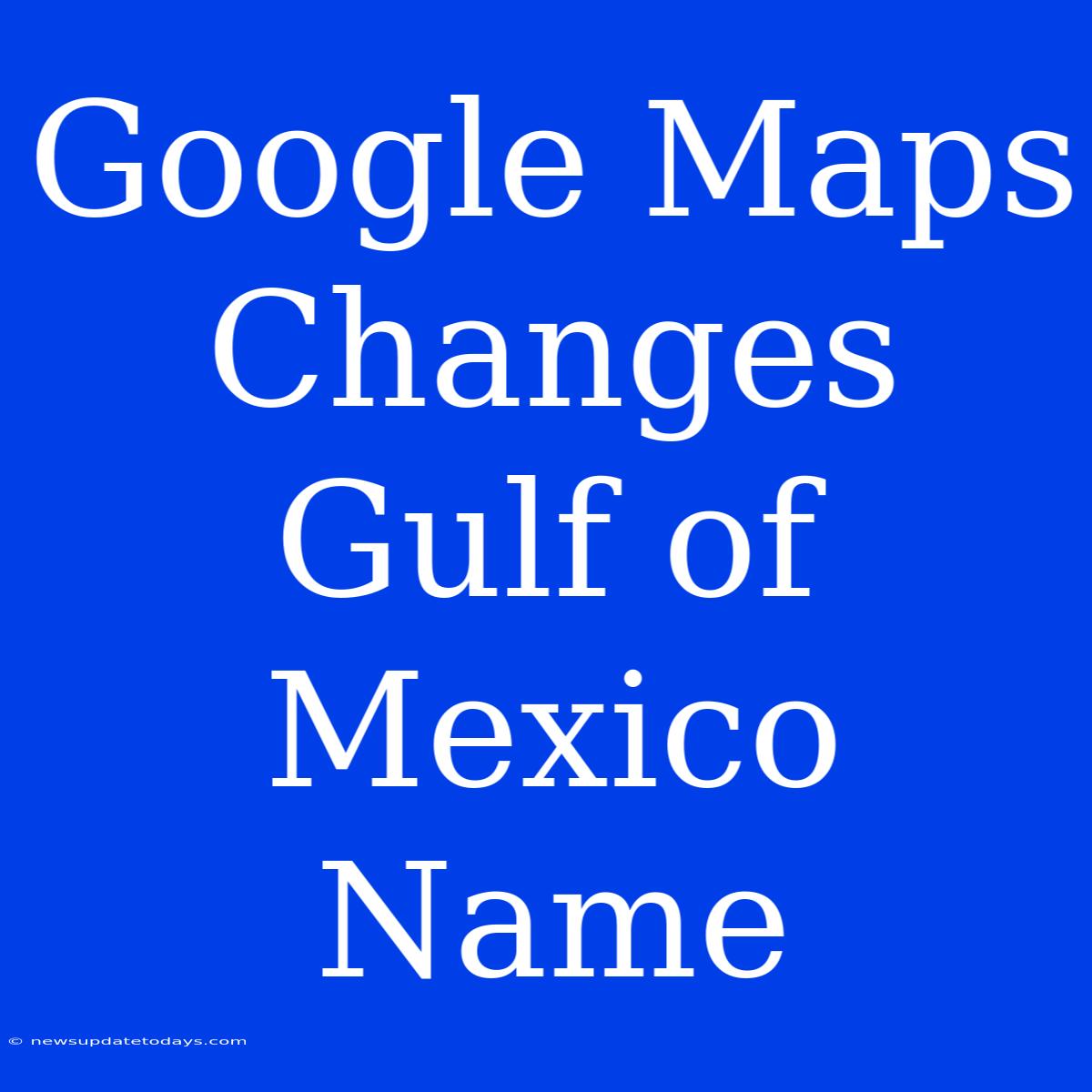 Google Maps Changes Gulf Of Mexico Name