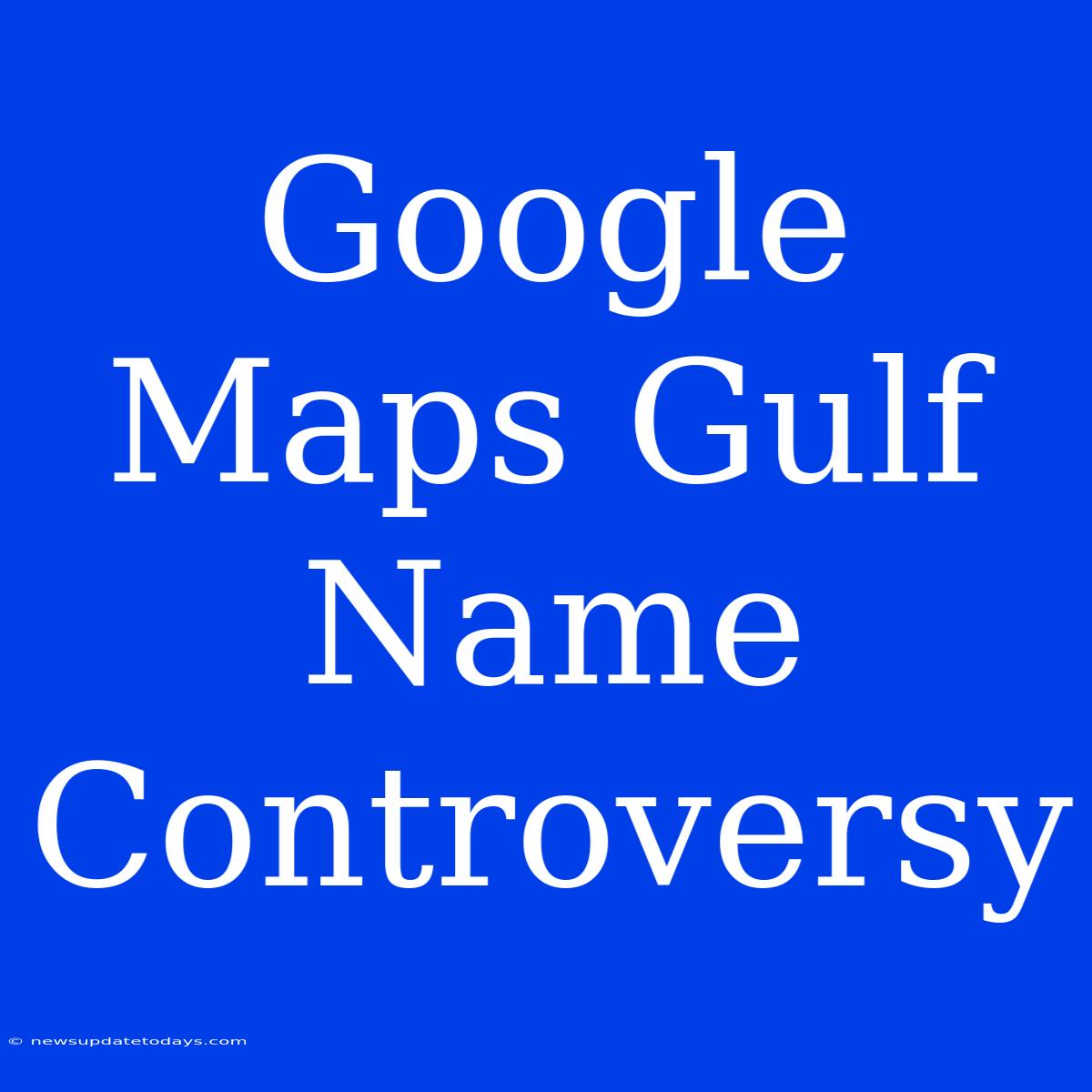 Google Maps Gulf Name Controversy