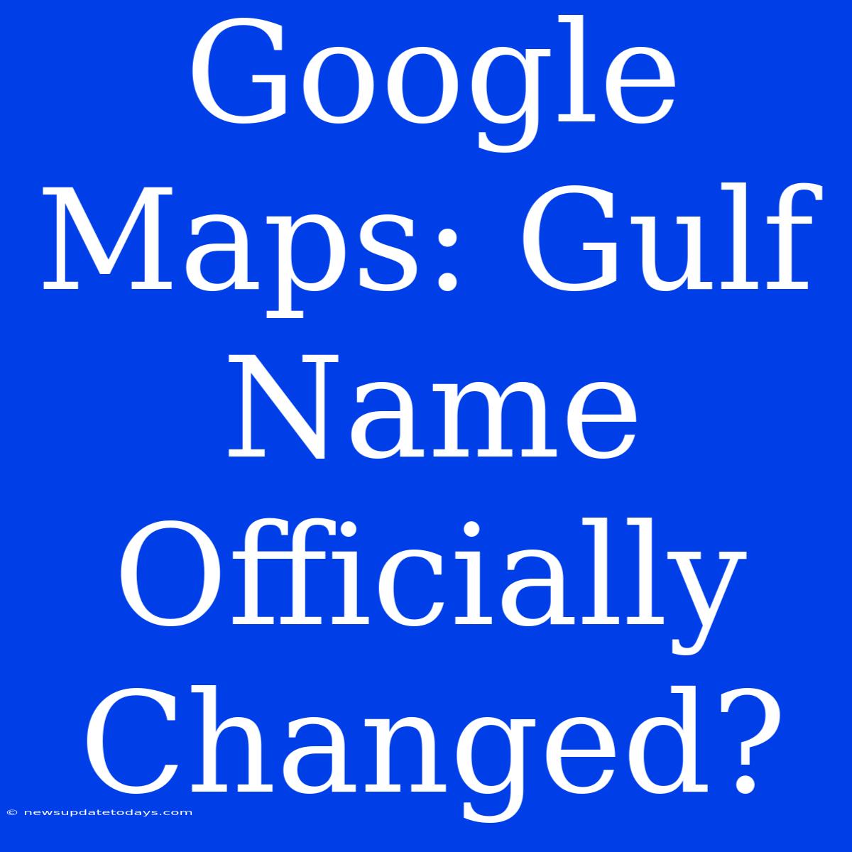 Google Maps: Gulf Name Officially Changed?