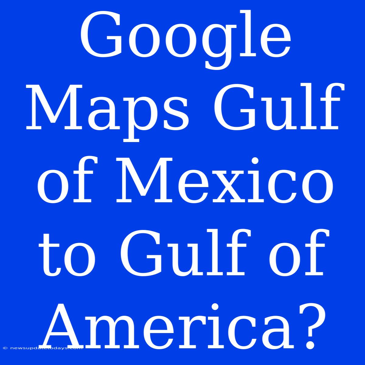 Google Maps Gulf Of Mexico To Gulf Of America?