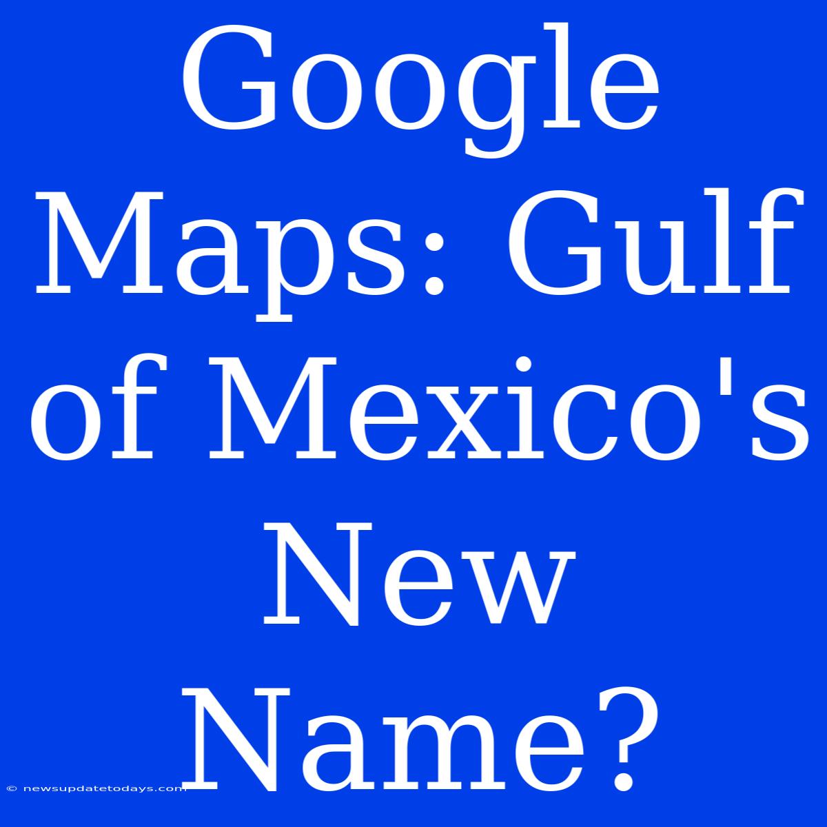 Google Maps: Gulf Of Mexico's New Name?