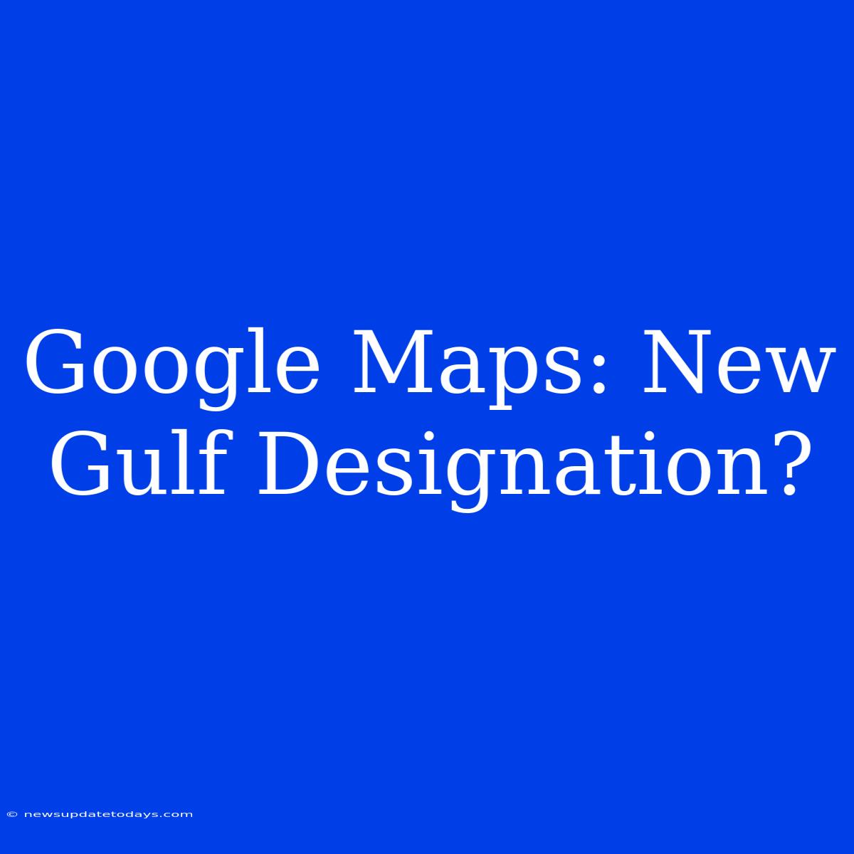 Google Maps: New Gulf Designation?