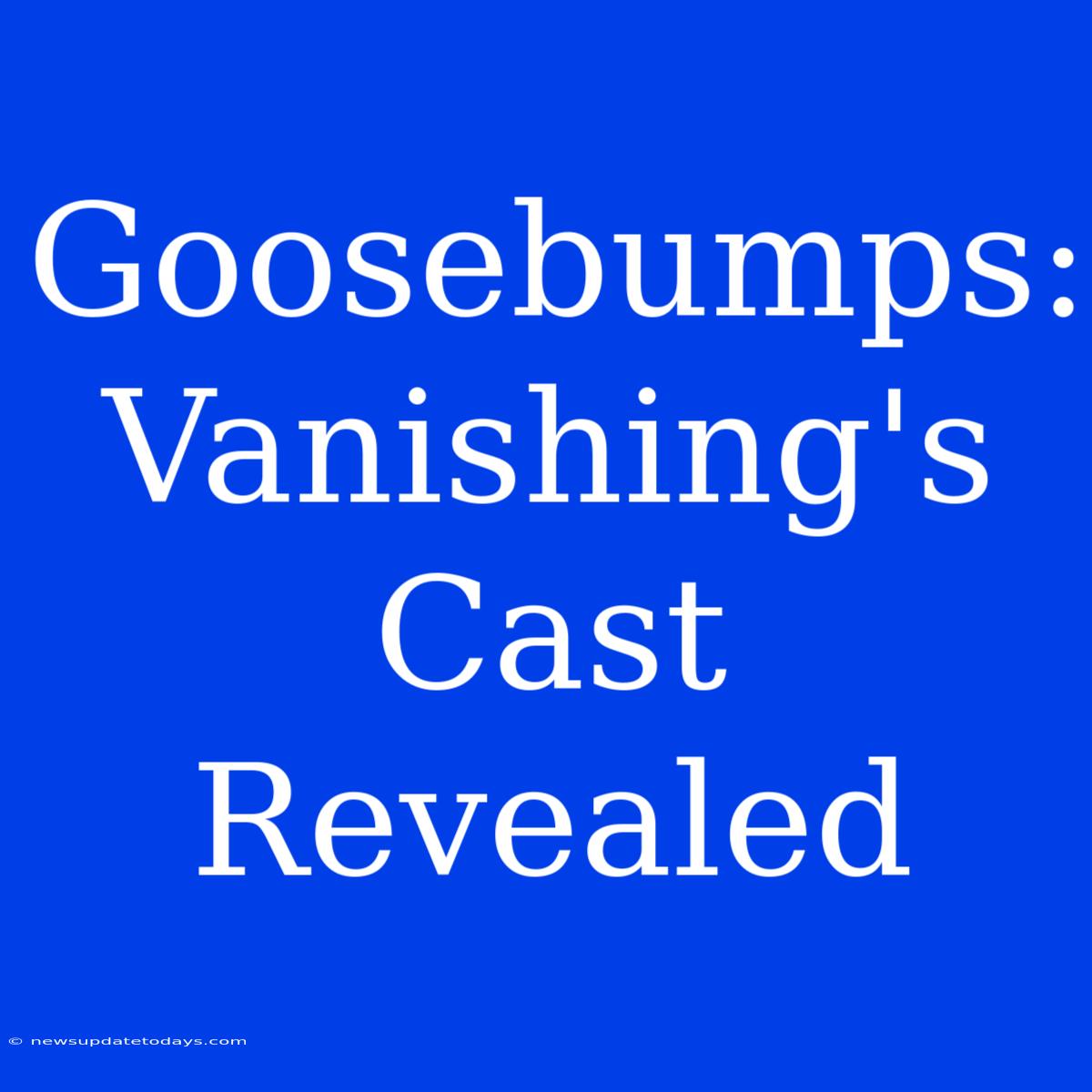 Goosebumps: Vanishing's Cast Revealed