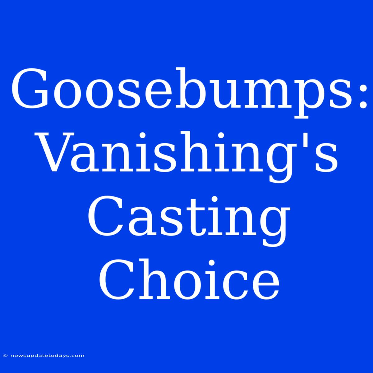 Goosebumps: Vanishing's Casting Choice