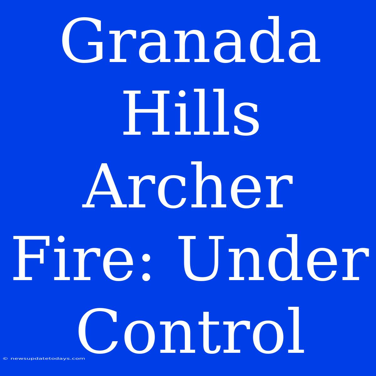 Granada Hills Archer Fire: Under Control