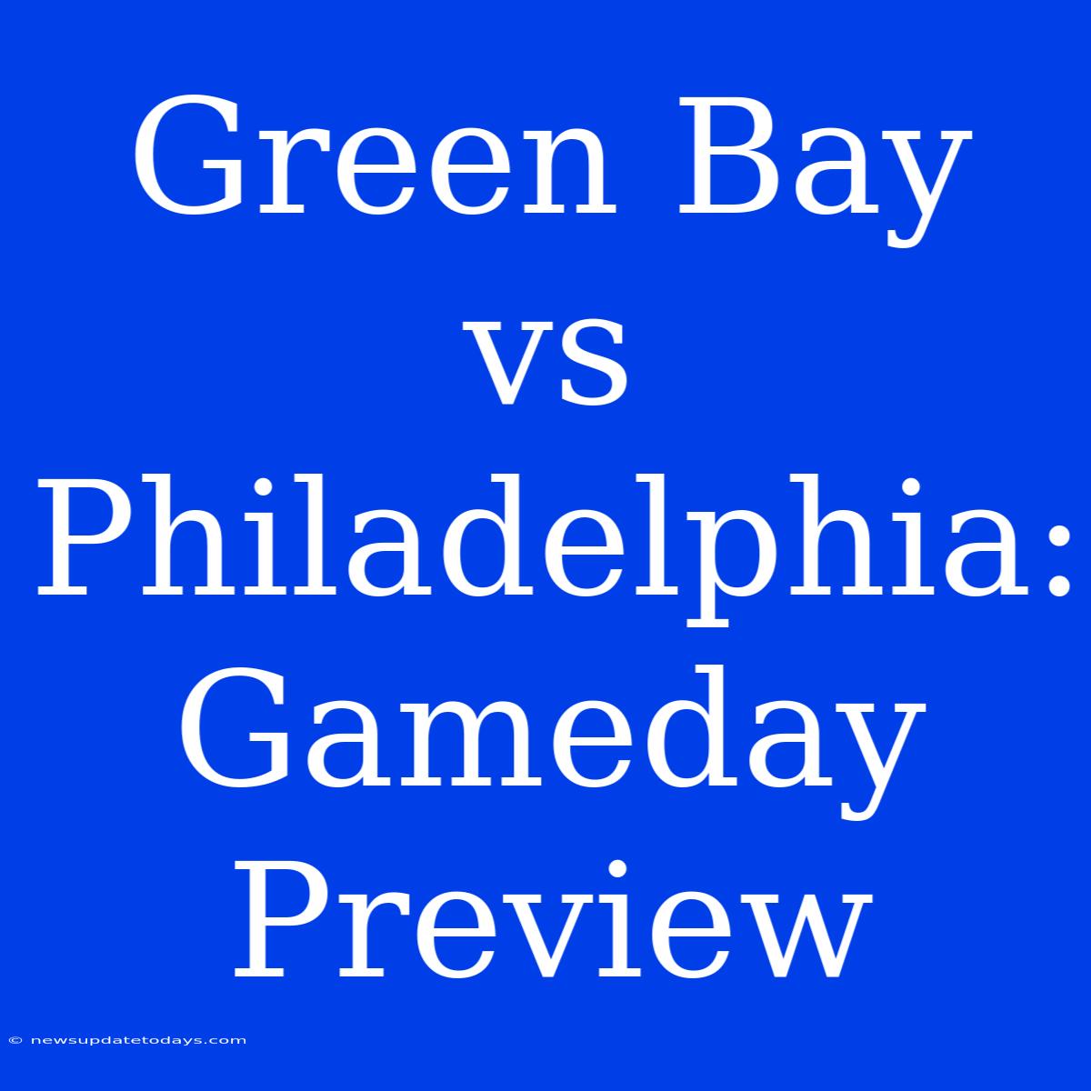 Green Bay Vs Philadelphia: Gameday Preview