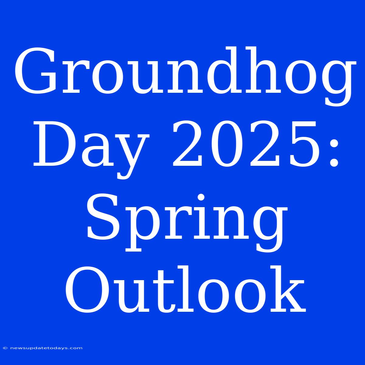 Groundhog Day 2025: Spring Outlook