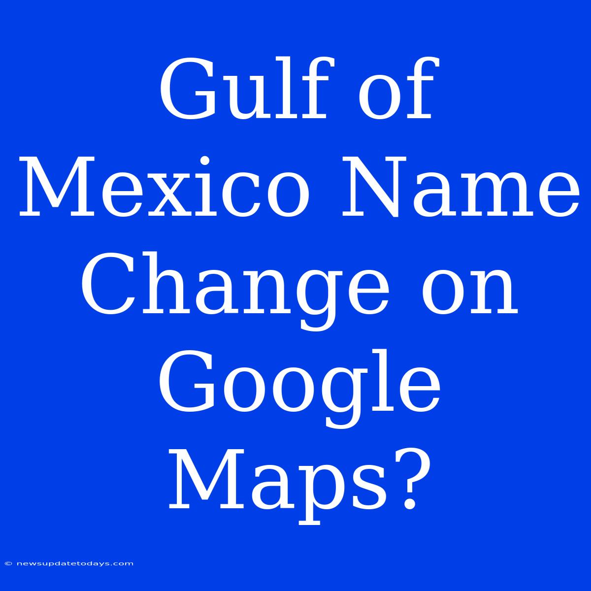 Gulf Of Mexico Name Change On Google Maps?