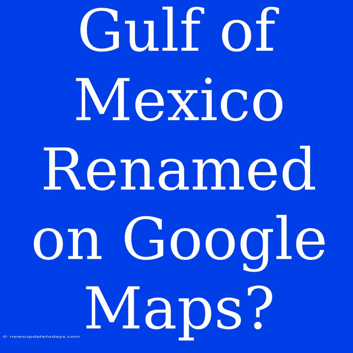 Gulf Of Mexico Renamed On Google Maps?