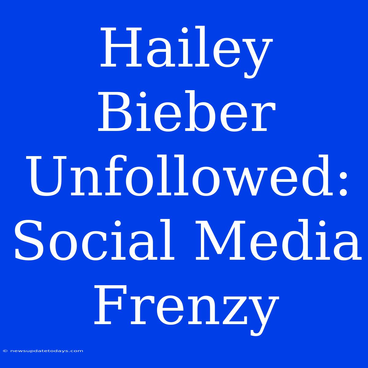 Hailey Bieber Unfollowed:  Social Media Frenzy